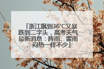 浙江飙到36℃又暴跌到二字头，高考天气最新消息：阵雨、雷雨、闷热一样不少